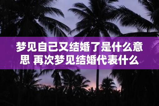 梦见自己又结婚了是什么意思 再次梦见结婚代表什么