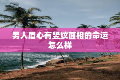 男人眉心有竖纹面相的命运怎么样