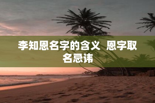 李知恩名字的含义  恩字取名忌讳