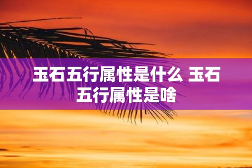 玉石五行属性是什么 玉石五行属性是啥