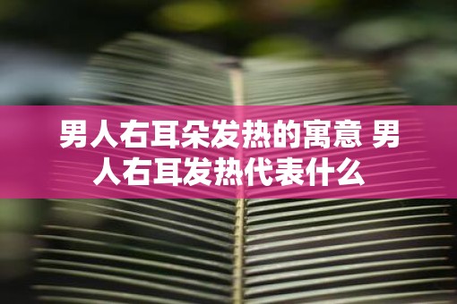 男人右耳朵发热的寓意 男人右耳发热代表什么