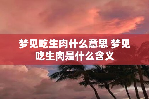 梦见吃生肉什么意思 梦见吃生肉是什么含义
