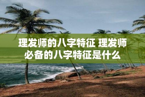 理发师的八字特征 理发师必备的八字特征是什么