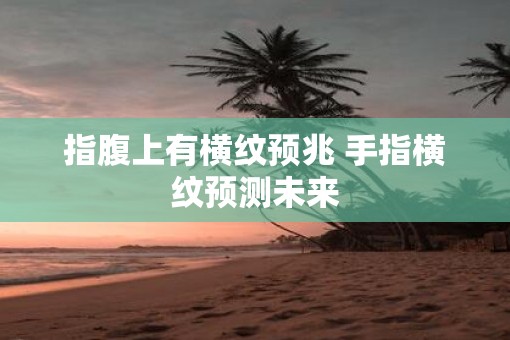 指腹上有横纹预兆 手指横纹预测未来