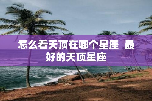 怎么看天顶在哪个星座  最好的天顶星座