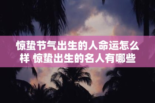 惊蛰节气出生的人命运怎么样 惊蛰出生的名人有哪些