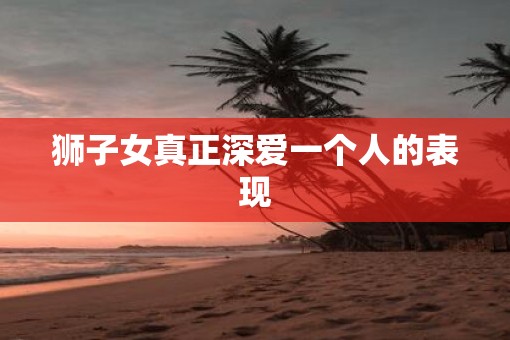 狮子女真正深爱一个人的表现