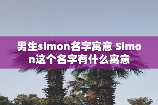 男生simon名字寓意 Simon这个名字有什么寓意