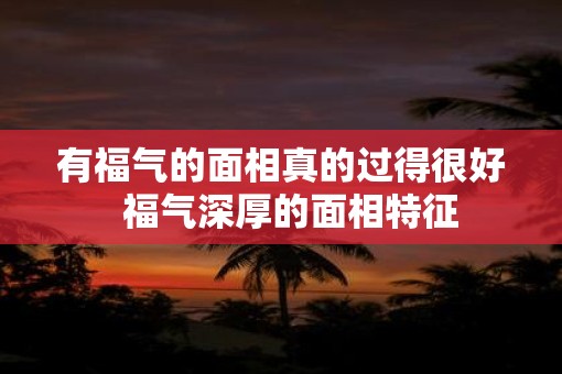 有福气的面相真的过得很好  福气深厚的面相特征