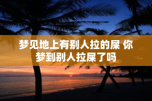 梦见地上有别人拉的屎 你梦到别人拉屎了吗