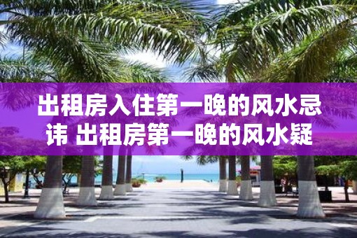 出租房入住第一晚的风水忌讳 出租房第一晚的风水疑问