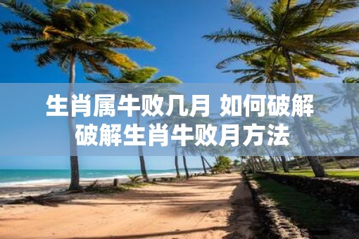 生肖属牛败几月 如何破解 破解生肖牛败月方法