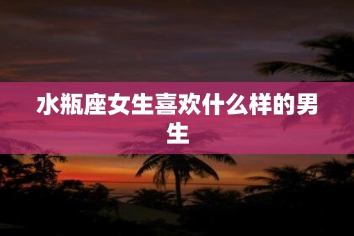 水瓶座女生喜欢什么样的男生