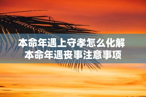 本命年遇上守孝怎么化解 本命年遇丧事注意事项