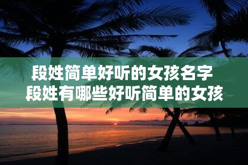 段姓简单好听的女孩名字 段姓有哪些好听简单的女孩名字