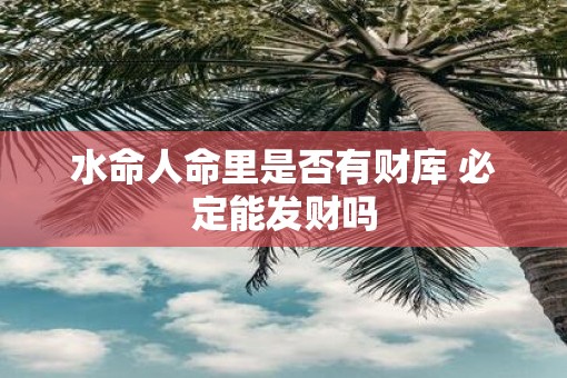 水命人命里是否有财库 必定能发财吗