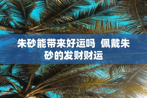 朱砂能带来好运吗  佩戴朱砂的发财财运