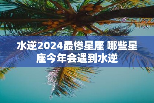 水逆2025最惨星座 哪些星座今年会遇到水逆