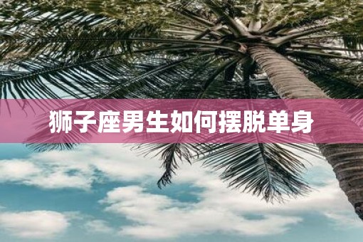 狮子座男生如何摆脱单身
