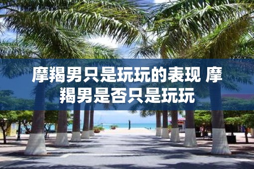 摩羯男只是玩玩的表现 摩羯男是否只是玩玩