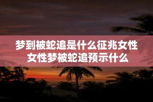 梦到被蛇追是什么征兆女性 女性梦被蛇追预示什么