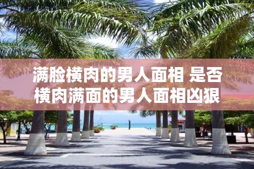 满脸横肉的男人面相 是否横肉满面的男人面相凶狠