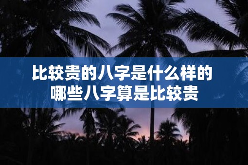 比较贵的八字是什么样的 哪些八字算是比较贵