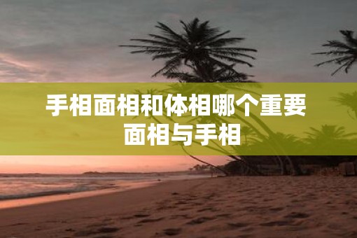 手相面相和体相哪个重要  面相与手相
