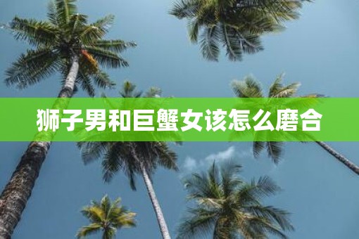 狮子男和巨蟹女该怎么磨合