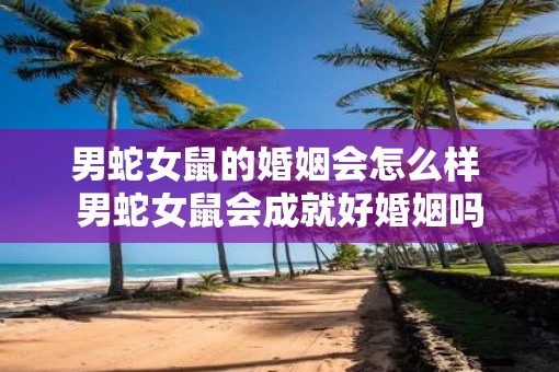 男蛇女鼠的婚姻会怎么样 男蛇女鼠会成就好婚姻吗