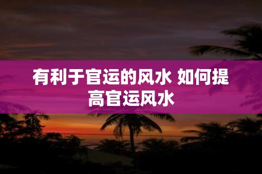 有利于官运的风水 如何提高官运风水
