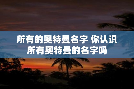 所有的奥特曼名字 你认识所有奥特曼的名字吗