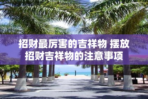 招财最厉害的吉祥物 摆放招财吉祥物的注意事项