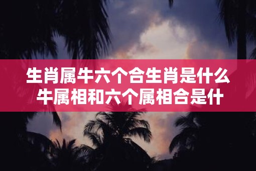 生肖属牛六个合生肖是什么 牛属相和六个属相合是什么