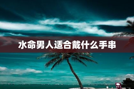 水命男人适合戴什么手串