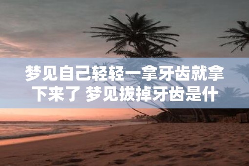 梦见自己轻轻一拿牙齿就拿下来了 梦见拔掉牙齿是什么意思