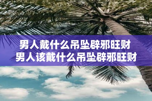 男人戴什么吊坠辟邪旺财 男人该戴什么吊坠辟邪旺财