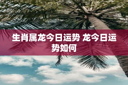 生肖属龙今日运势 龙今日运势如何