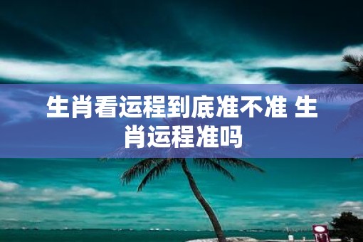 生肖看运程到底准不准 生肖运程准吗