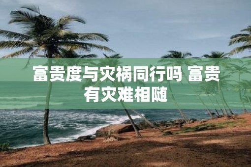 富贵度与灾祸同行吗 富贵有灾难相随
