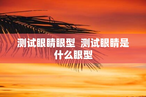 测试眼睛眼型  测试眼睛是什么眼型