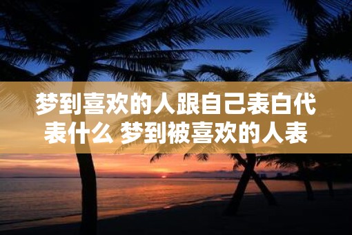 梦到喜欢的人跟自己表白代表什么 梦到被喜欢的人表白意味着什么