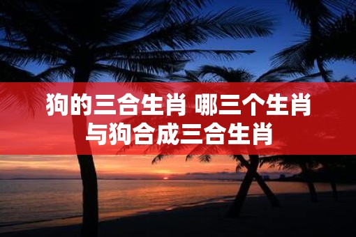 狗的三合生肖 哪三个生肖与狗合成三合生肖