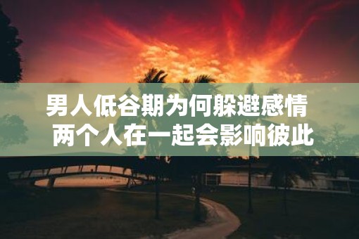 男人低谷期为何躲避感情  两个人在一起会影响彼此的运气吗