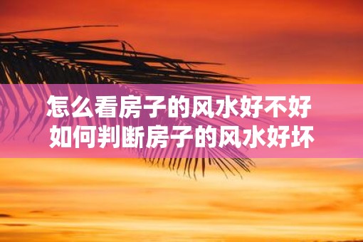 怎么看房子的风水好不好 如何判断房子的风水好坏