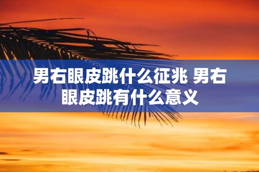 男右眼皮跳什么征兆 男右眼皮跳有什么意义