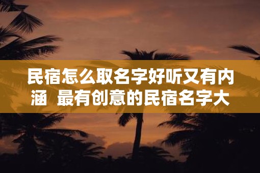 民宿怎么取名字好听又有内涵  最有创意的民宿名字大全