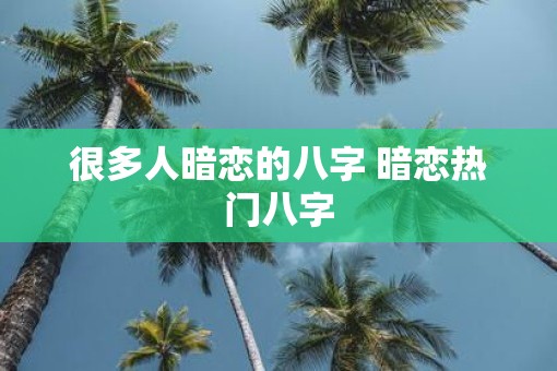 很多人暗恋的八字 暗恋热门八字