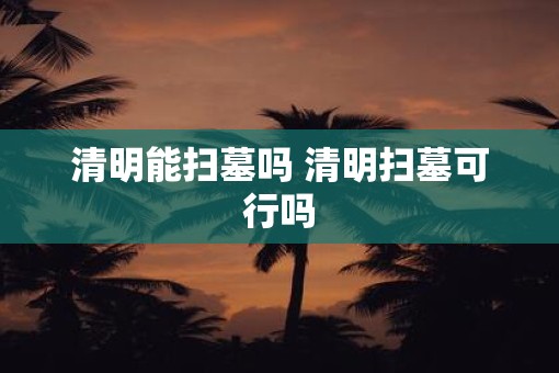 清明能扫墓吗 清明扫墓可行吗