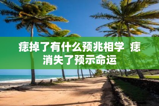 痣掉了有什么预兆相学 痣消失了预示命运 痣掉了有什么预兆相学 痣消失了预示命运